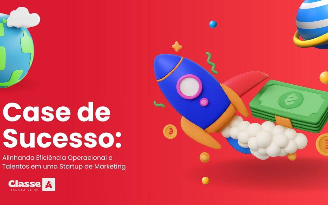 Case de Sucesso: Alinhando Eficiência Operacional e Talentos em uma Startup de Marketing